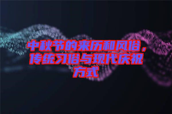 中秋節(jié)的來歷和風俗，傳統(tǒng)習俗與現(xiàn)代慶祝方式