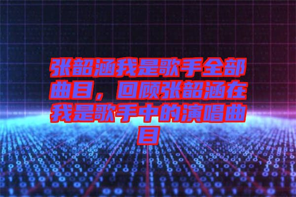 張韶涵我是歌手全部曲目，回顧張韶涵在我是歌手中的演唱曲目