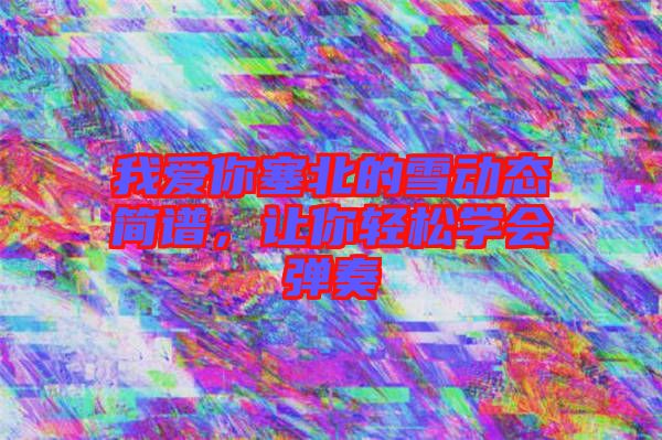 我愛你塞北的雪動態(tài)簡譜，讓你輕松學會彈奏