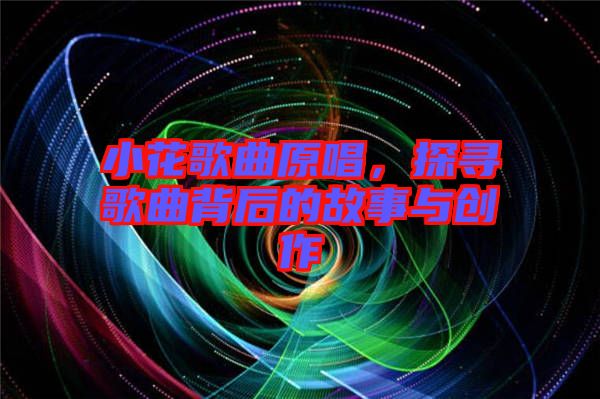 小花歌曲原唱，探尋歌曲背后的故事與創(chuàng)作