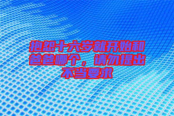 抱怨十六歲就開始和爸爸哪個，請勿提出不當(dāng)要求