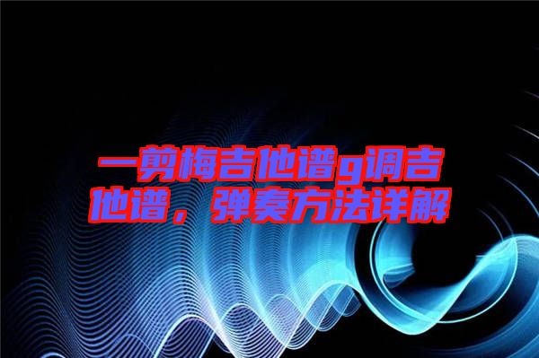 一剪梅吉他譜g調(diào)吉他譜，彈奏方法詳解