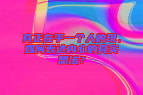 真正在乎一個(gè)人的現(xiàn)，如何表達(dá)內(nèi)心的真實(shí)想法？