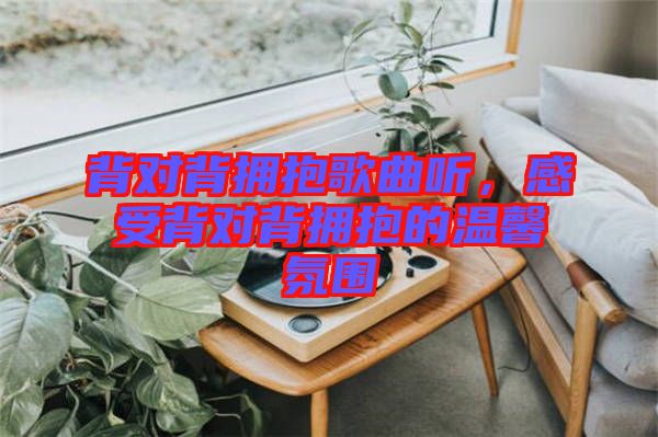 背對(duì)背擁抱歌曲聽(tīng)，感受背對(duì)背擁抱的溫馨氛圍