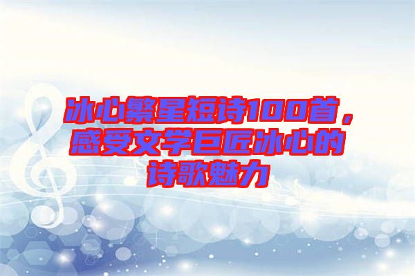冰心繁星短詩(shī)100首，感受文學(xué)巨匠冰心的詩(shī)歌魅力