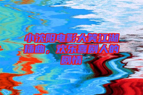 小沈陽電影大笑江湖插曲，歡樂喜劇人的劇情