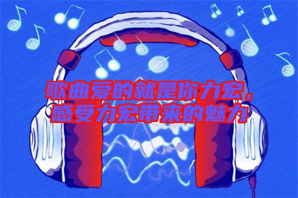 歌曲愛(ài)的就是你力宏，感受力宏帶來(lái)的魅力