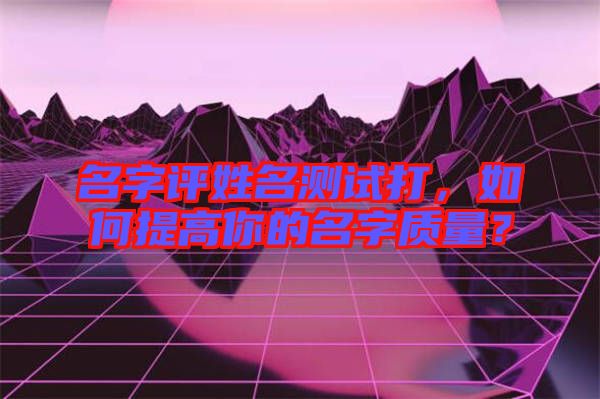 名字評姓名測試打，如何提高你的名字質(zhì)量？