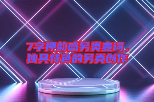 7字押韻感另類麥詞，獨具特色的另類創(chuàng)作