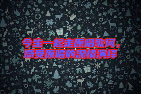 今生一起走原唱歌詞，感受原唱的深情演繹