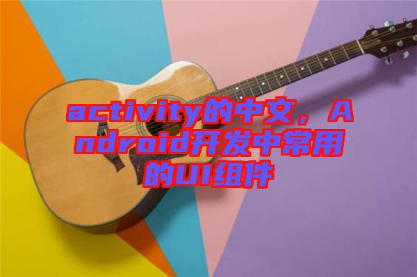 activity的中文，Android開發(fā)中常用的UI組件