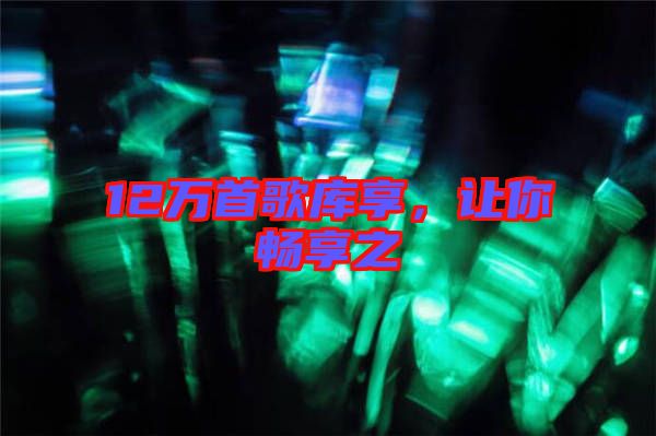 12萬首歌庫享，讓你暢享之