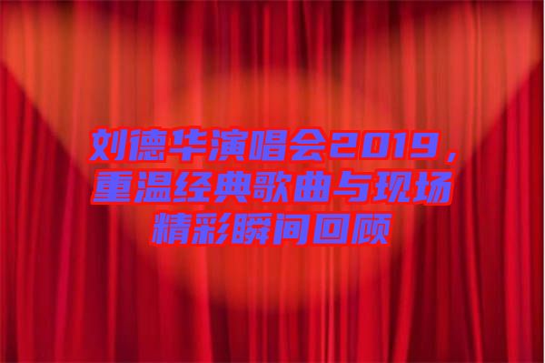 劉德華演唱會(huì)2019，重溫經(jīng)典歌曲與現(xiàn)場(chǎng)精彩瞬間回顧
