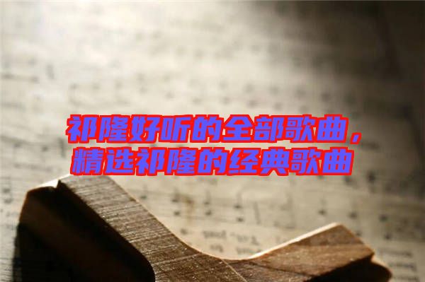 祁隆好聽的全部歌曲，精選祁隆的經(jīng)典歌曲