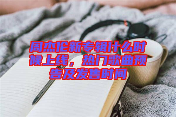 周杰倫新專輯什么時(shí)候上線，熱門歌曲預(yù)告及發(fā)售時(shí)間