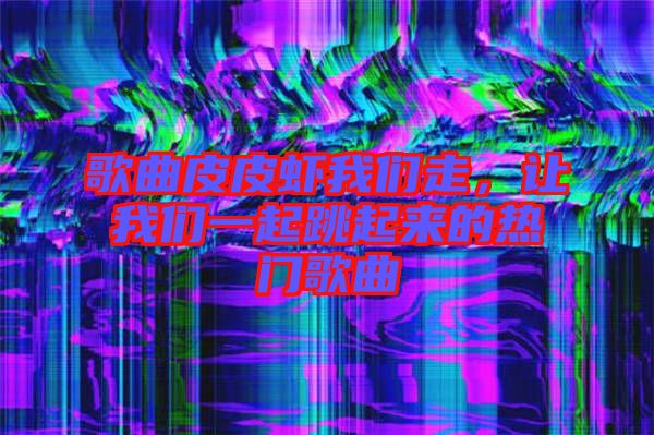 歌曲皮皮蝦我們走，讓我們一起跳起來的熱門歌曲