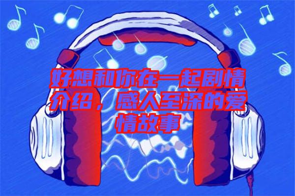 好想和你在一起劇情介紹，感人至深的愛情故事