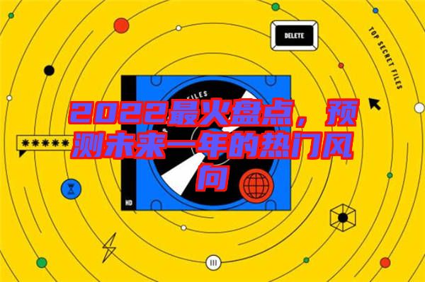 2022最火盤點，預(yù)測未來一年的熱門風(fēng)向