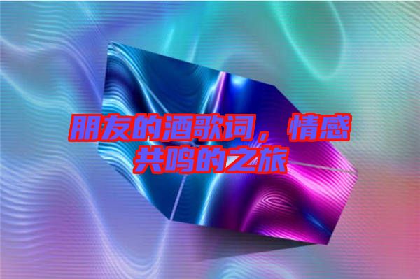 朋友的酒歌詞，情感共鳴的之旅