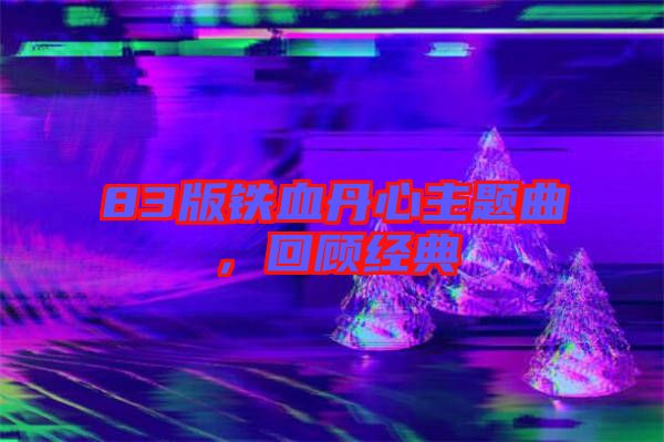 83版鐵血丹心主題曲，回顧經(jīng)典