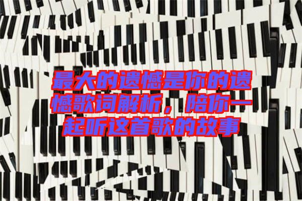 最大的遺憾是你的遺憾歌詞解析，陪你一起聽這首歌的故事
