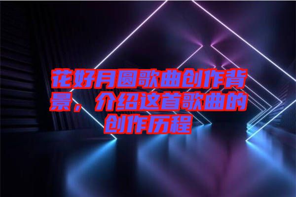 花好月圓歌曲創(chuàng)作背景，介紹這首歌曲的創(chuàng)作歷程