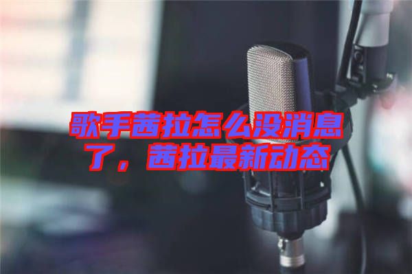 歌手茜拉怎么沒消息了，茜拉最新動態(tài)
