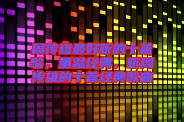 周傳雄最好聽的十首歌，重溫經(jīng)典，聽周傳雄的十首經(jīng)典歌曲