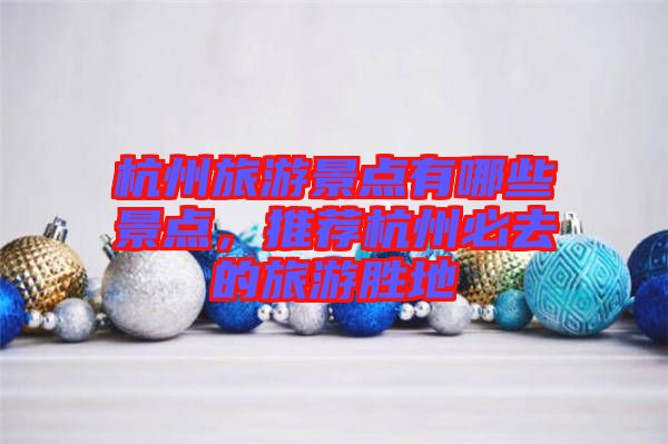 杭州旅游景點(diǎn)有哪些景點(diǎn)，推薦杭州必去的旅游勝地