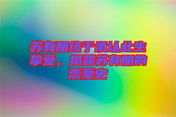 蘇有朋終于承認(rèn)此生摯愛，揭露蘇有朋的戀愛史