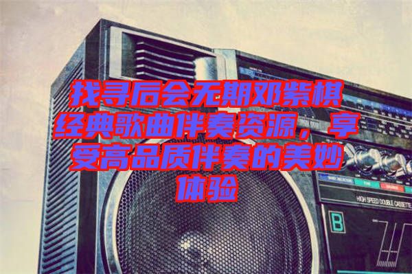 找尋后會(huì)無(wú)期鄧紫棋經(jīng)典歌曲伴奏資源，享受高品質(zhì)伴奏的美妙體驗(yàn)