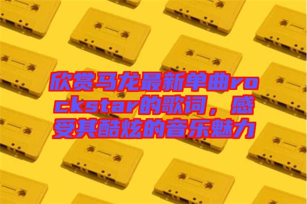 欣賞馬龍最新單曲rockstar的歌詞，感受其酷炫的音樂魅力