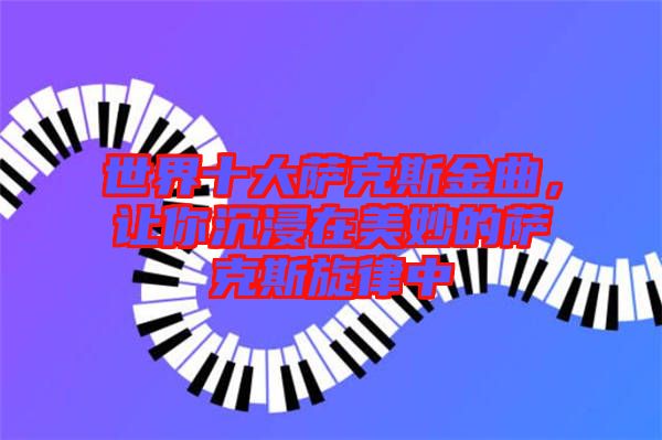 世界十大薩克斯金曲，讓你沉浸在美妙的薩克斯旋律中