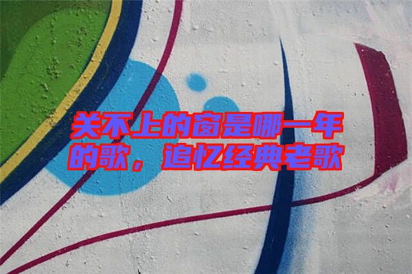 關不上的窗是哪一年的歌，追憶經(jīng)典老歌