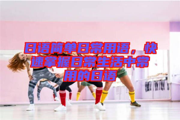 日語(yǔ)簡(jiǎn)單日常用語(yǔ)，快速掌握日常生活中常用的日語(yǔ)