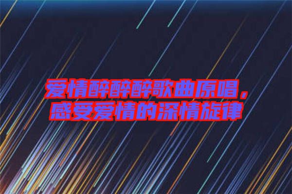 愛情醉醉醉歌曲原唱，感受愛情的深情旋律