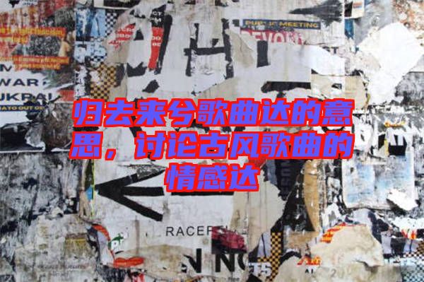 歸去來兮歌曲達的意思，討論古風歌曲的情感達
