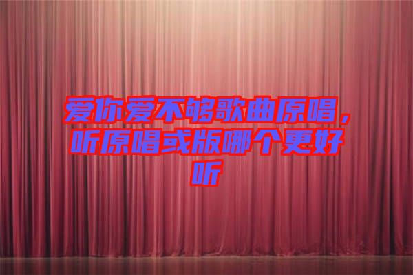 愛你愛不夠歌曲原唱，聽原唱或版哪個更好聽