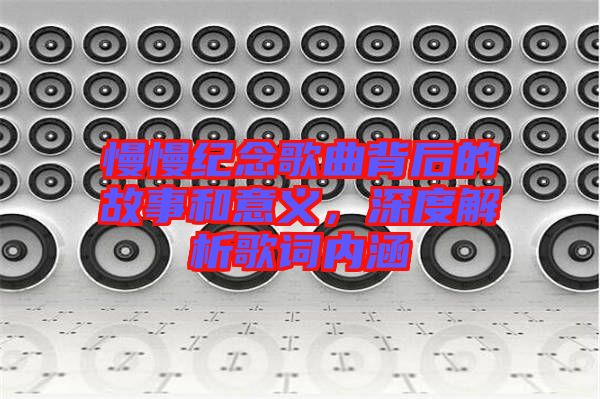 慢慢紀(jì)念歌曲背后的故事和意義，深度解析歌詞內(nèi)涵