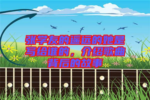 張學(xué)友的遙遠(yuǎn)的她是寫(xiě)給誰(shuí)的，介紹歌曲背后的故事