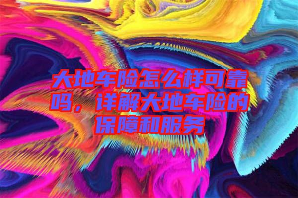 大地車險怎么樣可靠嗎，詳解大地車險的保障和服務(wù)