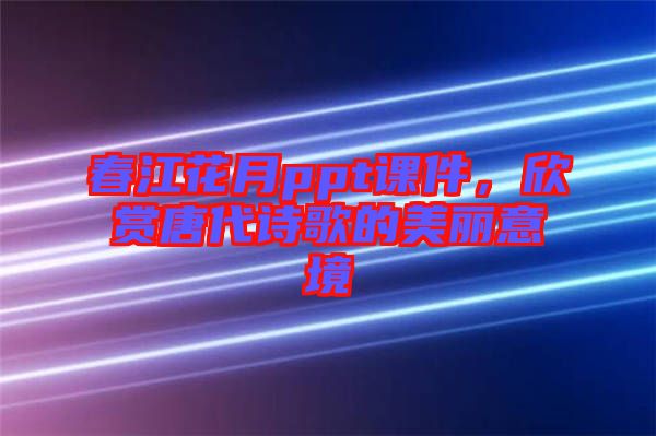春江花月ppt課件，欣賞唐代詩歌的美麗意境