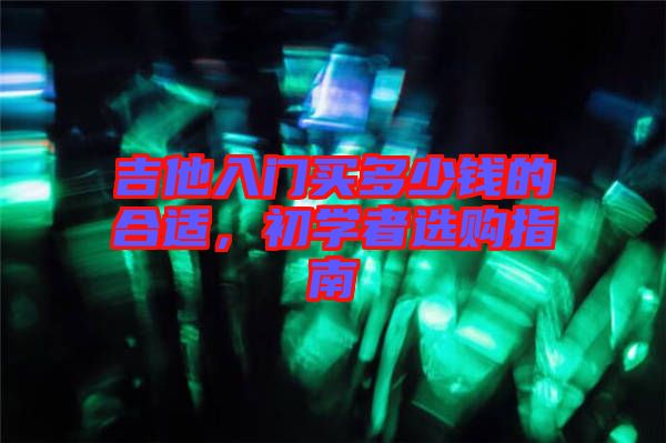 吉他入門買多少錢的合適，初學者選購指南