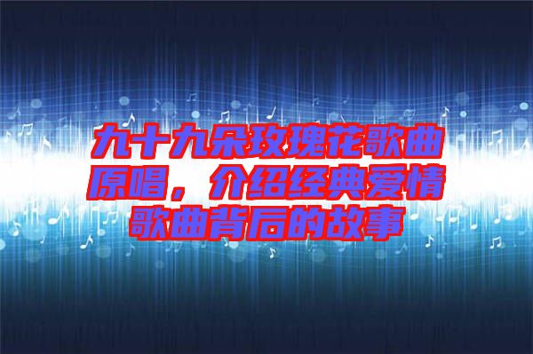 九十九朵玫瑰花歌曲原唱，介紹經(jīng)典愛(ài)情歌曲背后的故事