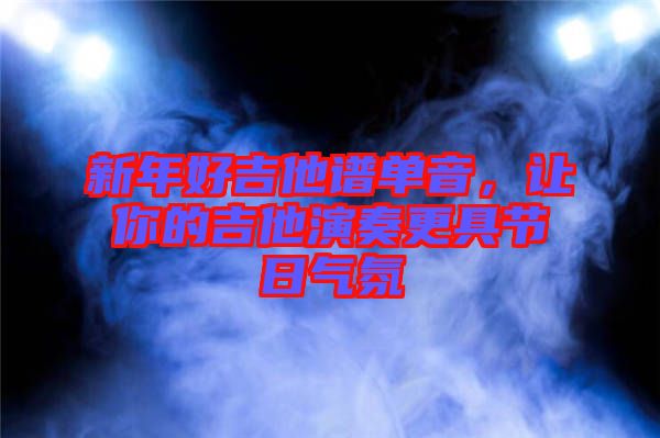 新年好吉他譜單音，讓你的吉他演奏更具節(jié)日氣氛