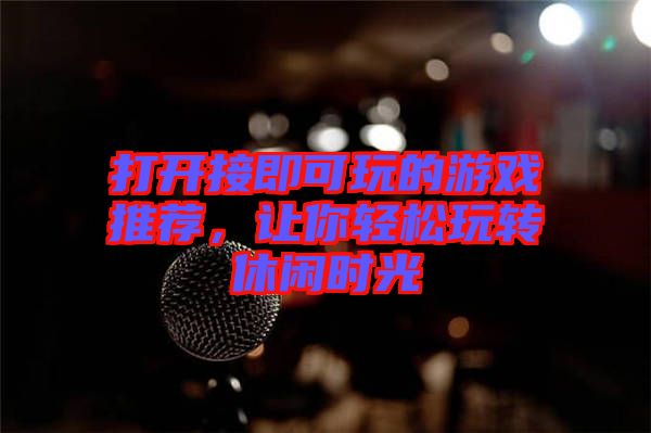 打開接即可玩的游戲推薦，讓你輕松玩轉(zhuǎn)休閑時(shí)光