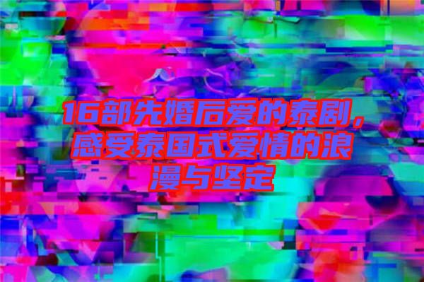 16部先婚后愛的泰劇，感受泰國(guó)式愛情的浪漫與堅(jiān)定