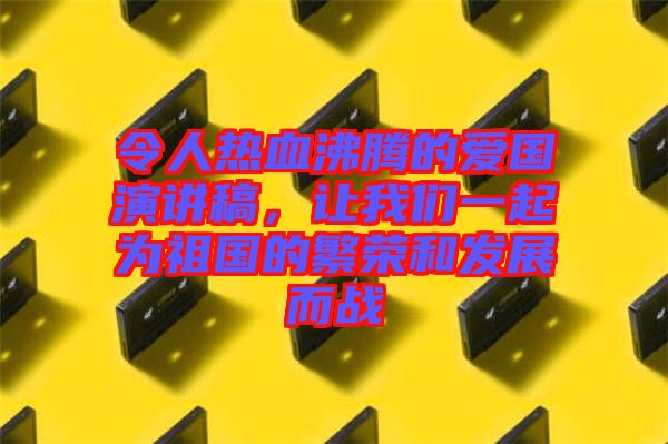 令人熱血沸騰的愛(ài)國(guó)演講稿，讓我們一起為祖國(guó)的繁榮和發(fā)展而戰(zhàn)