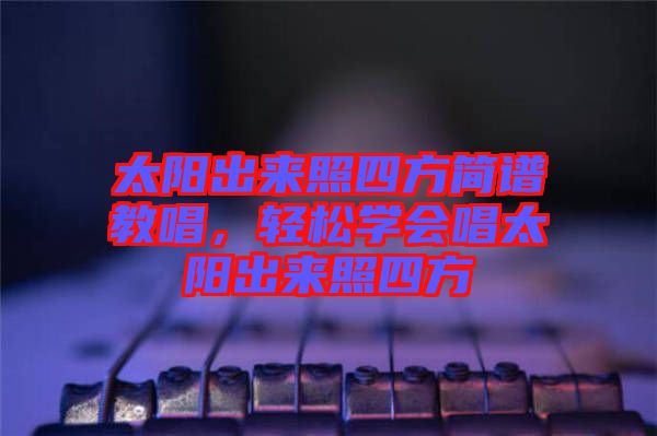 太陽出來照四方簡譜教唱，輕松學會唱太陽出來照四方
