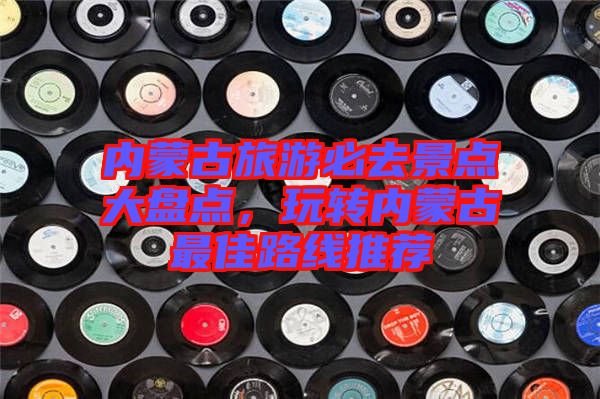 內蒙古旅游必去景點大盤點，玩轉內蒙古最佳路線推薦
